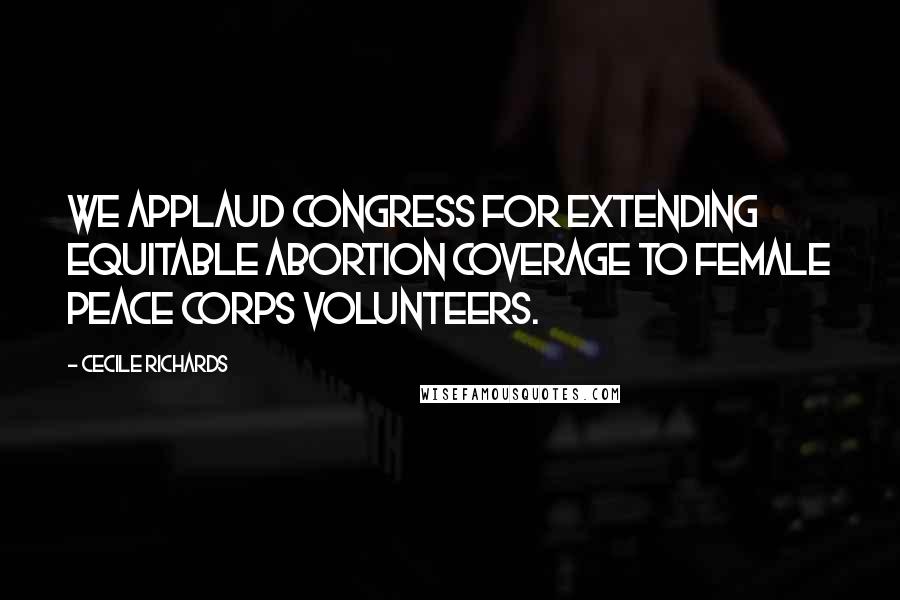 Cecile Richards Quotes: We applaud Congress for extending equitable abortion coverage to female Peace Corps volunteers.