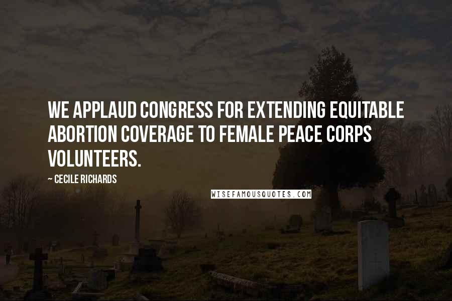 Cecile Richards Quotes: We applaud Congress for extending equitable abortion coverage to female Peace Corps volunteers.