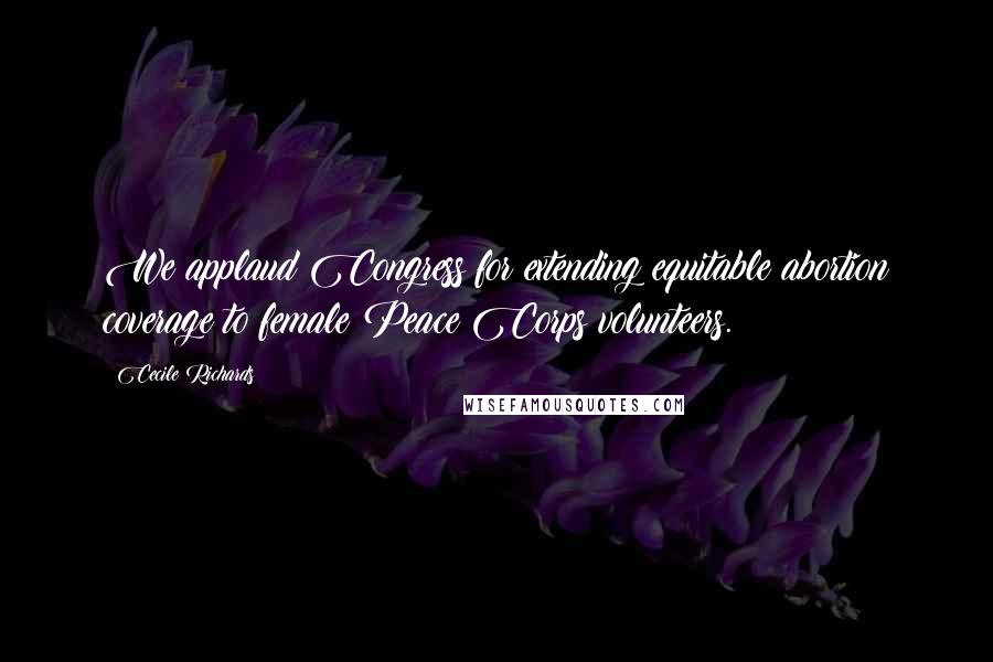 Cecile Richards Quotes: We applaud Congress for extending equitable abortion coverage to female Peace Corps volunteers.