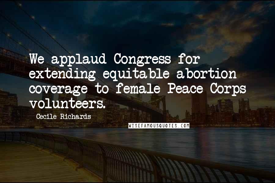 Cecile Richards Quotes: We applaud Congress for extending equitable abortion coverage to female Peace Corps volunteers.