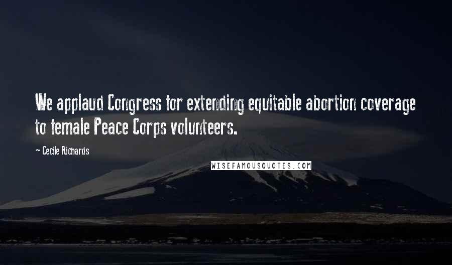 Cecile Richards Quotes: We applaud Congress for extending equitable abortion coverage to female Peace Corps volunteers.