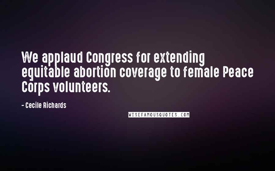 Cecile Richards Quotes: We applaud Congress for extending equitable abortion coverage to female Peace Corps volunteers.