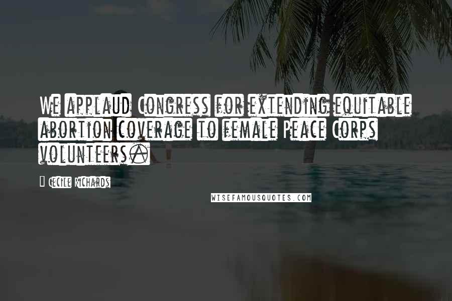 Cecile Richards Quotes: We applaud Congress for extending equitable abortion coverage to female Peace Corps volunteers.