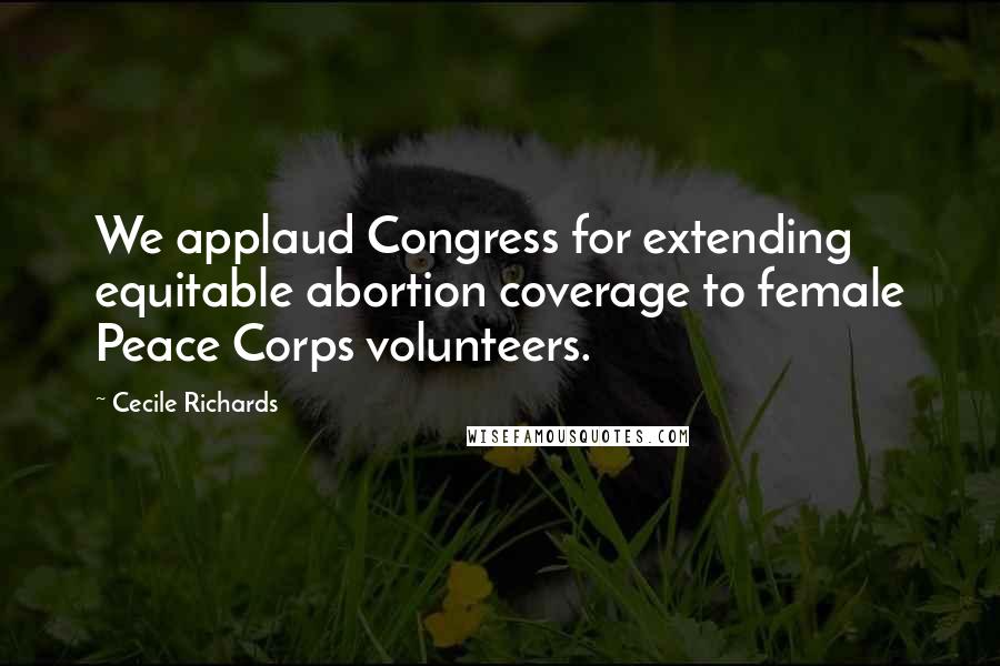 Cecile Richards Quotes: We applaud Congress for extending equitable abortion coverage to female Peace Corps volunteers.