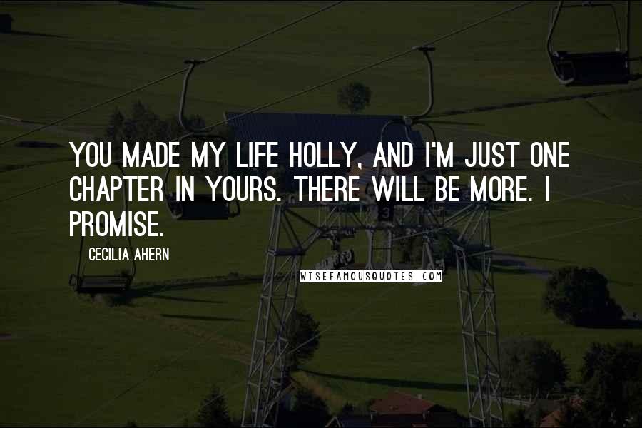 Cecilia Ahern Quotes: You made my life Holly, and I'm just one chapter in yours. There will be more. I promise.