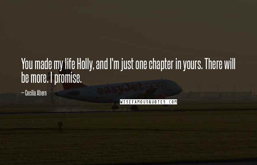 Cecilia Ahern Quotes: You made my life Holly, and I'm just one chapter in yours. There will be more. I promise.