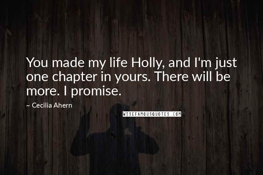 Cecilia Ahern Quotes: You made my life Holly, and I'm just one chapter in yours. There will be more. I promise.