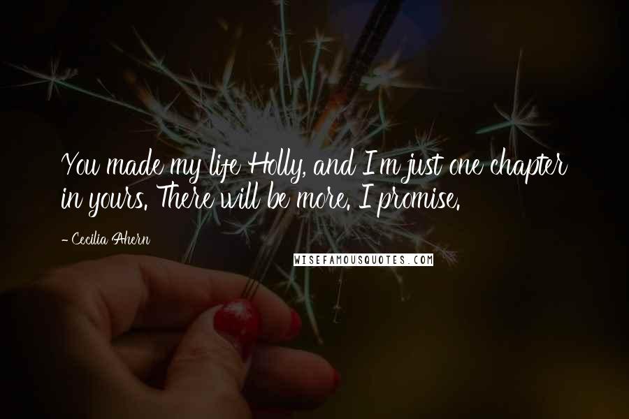 Cecilia Ahern Quotes: You made my life Holly, and I'm just one chapter in yours. There will be more. I promise.