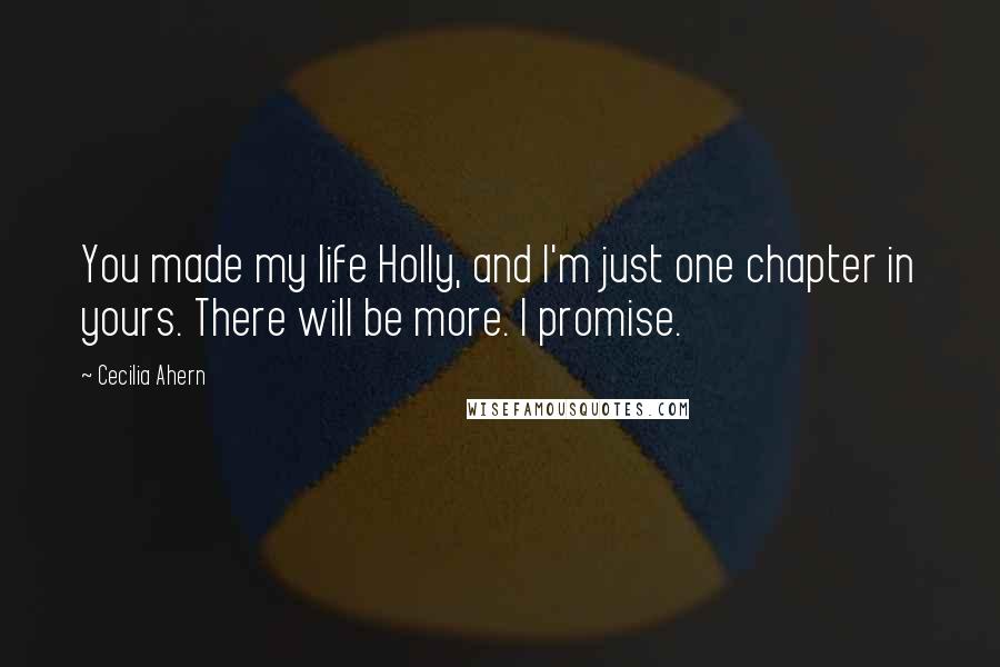 Cecilia Ahern Quotes: You made my life Holly, and I'm just one chapter in yours. There will be more. I promise.