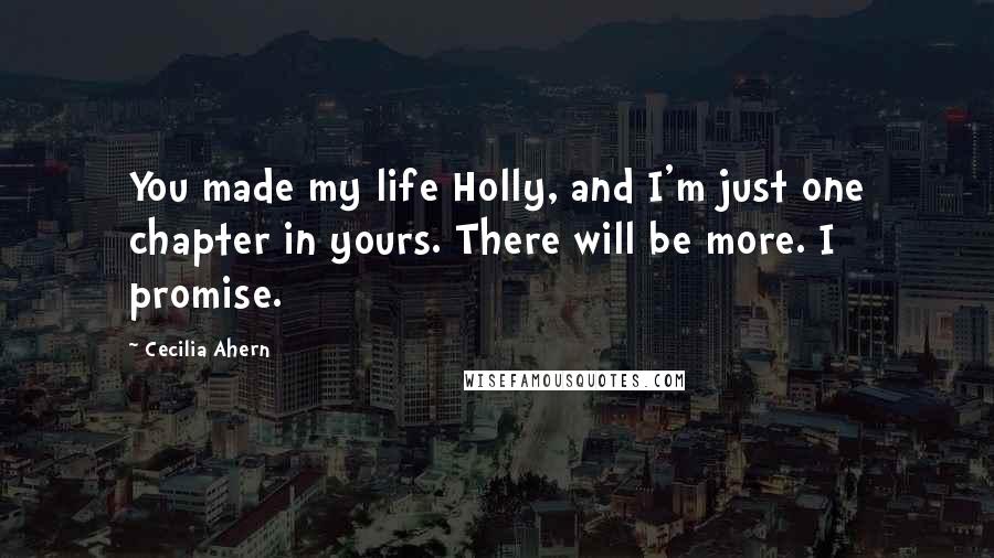 Cecilia Ahern Quotes: You made my life Holly, and I'm just one chapter in yours. There will be more. I promise.