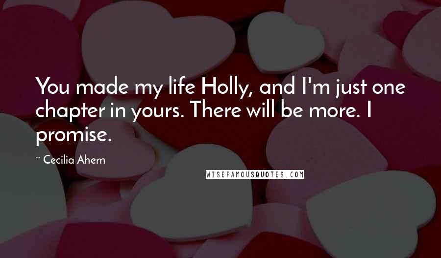 Cecilia Ahern Quotes: You made my life Holly, and I'm just one chapter in yours. There will be more. I promise.