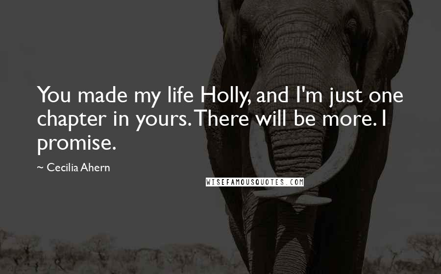 Cecilia Ahern Quotes: You made my life Holly, and I'm just one chapter in yours. There will be more. I promise.