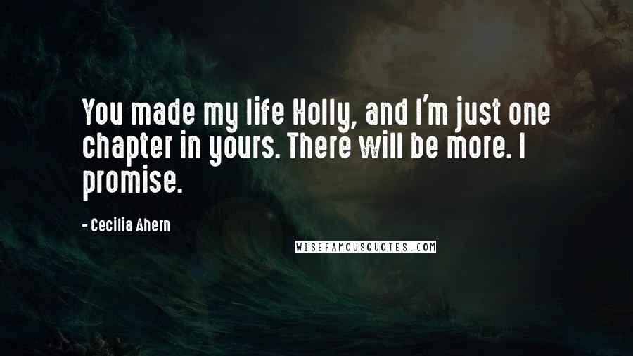 Cecilia Ahern Quotes: You made my life Holly, and I'm just one chapter in yours. There will be more. I promise.