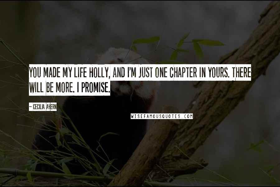 Cecilia Ahern Quotes: You made my life Holly, and I'm just one chapter in yours. There will be more. I promise.