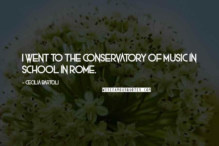 Cecilia Bartoli Quotes: I went to the Conservatory of Music in school in Rome.