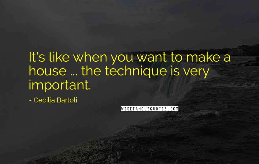 Cecilia Bartoli Quotes: It's like when you want to make a house ... the technique is very important.