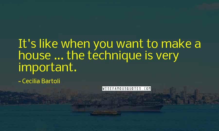 Cecilia Bartoli Quotes: It's like when you want to make a house ... the technique is very important.