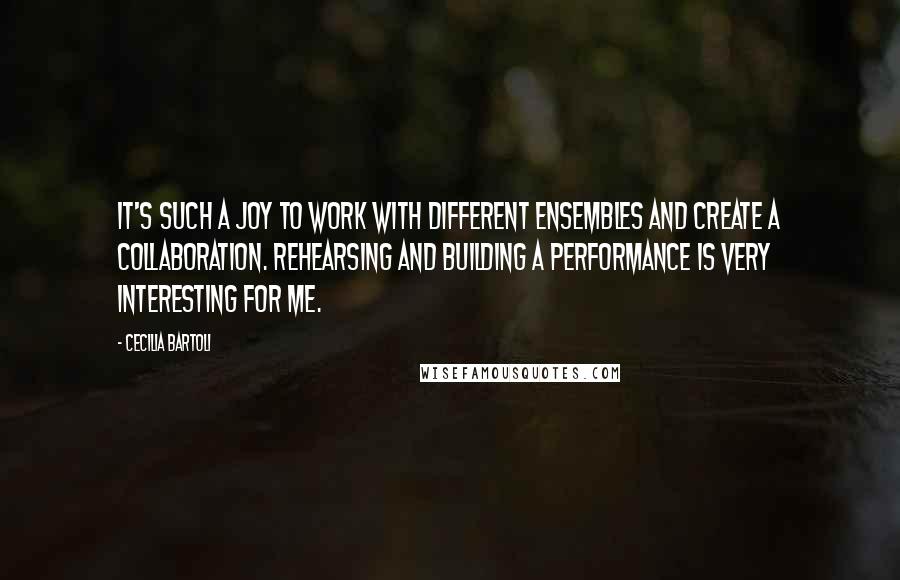 Cecilia Bartoli Quotes: It's such a joy to work with different ensembles and create a collaboration. Rehearsing and building a performance is very interesting for me.