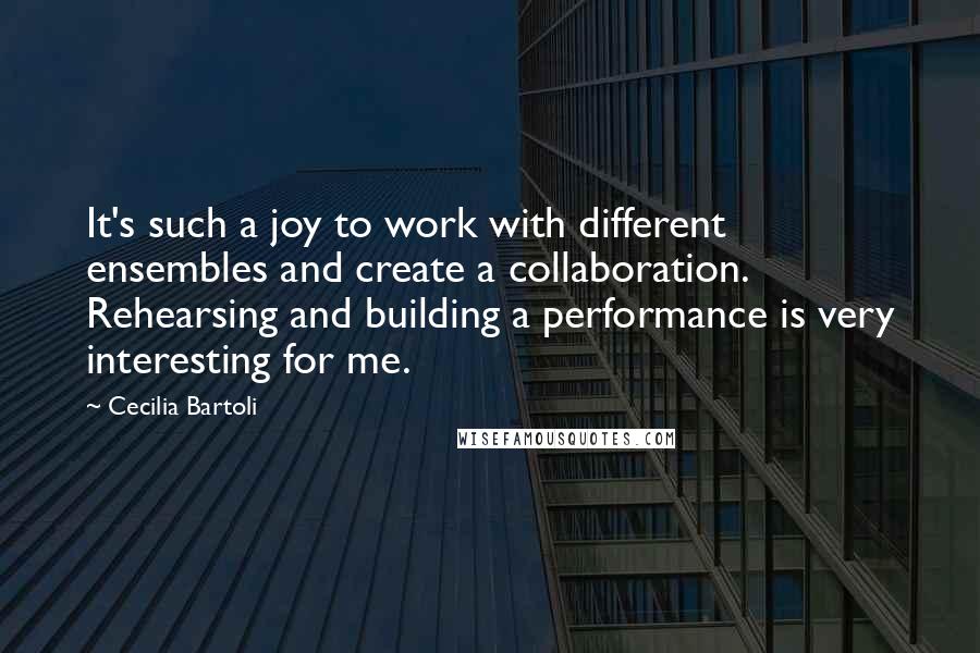 Cecilia Bartoli Quotes: It's such a joy to work with different ensembles and create a collaboration. Rehearsing and building a performance is very interesting for me.