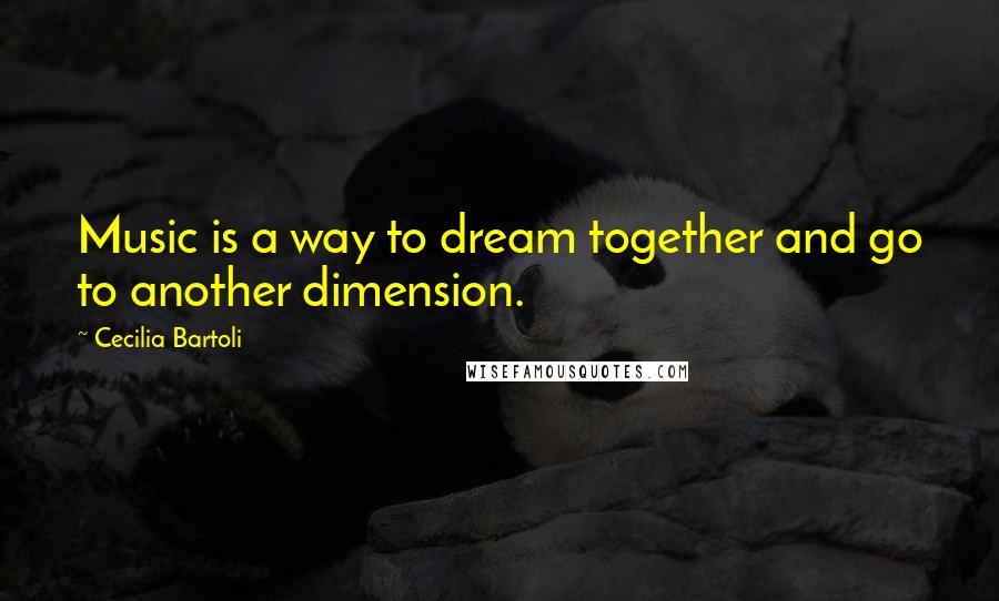 Cecilia Bartoli Quotes: Music is a way to dream together and go to another dimension.