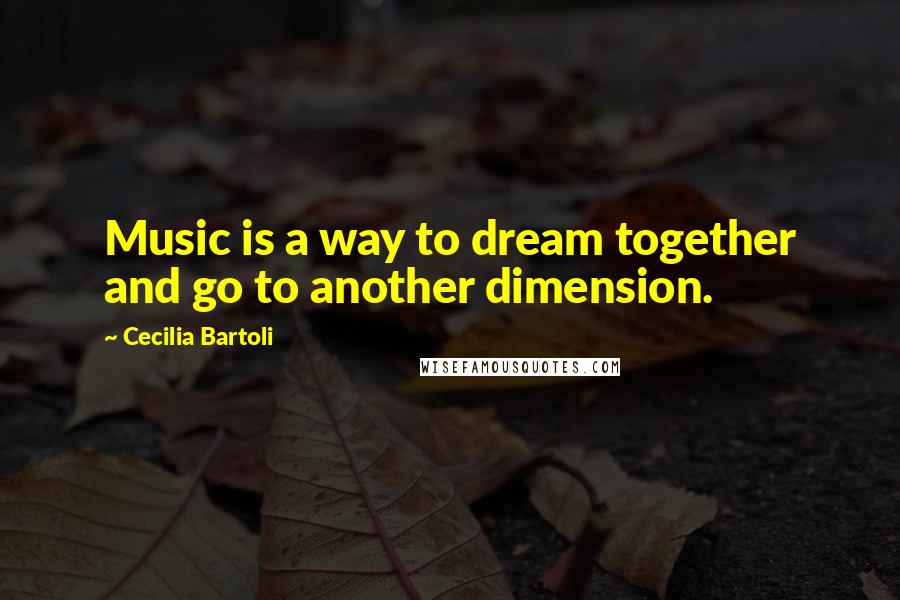 Cecilia Bartoli Quotes: Music is a way to dream together and go to another dimension.