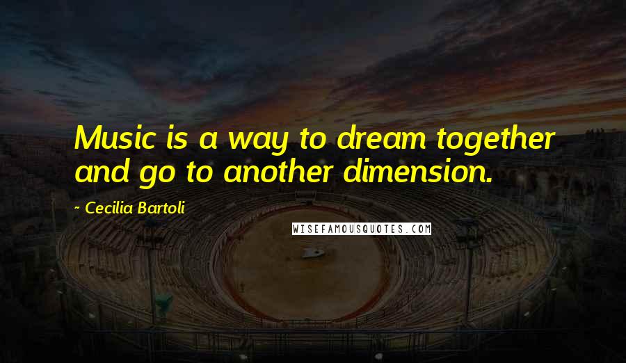 Cecilia Bartoli Quotes: Music is a way to dream together and go to another dimension.