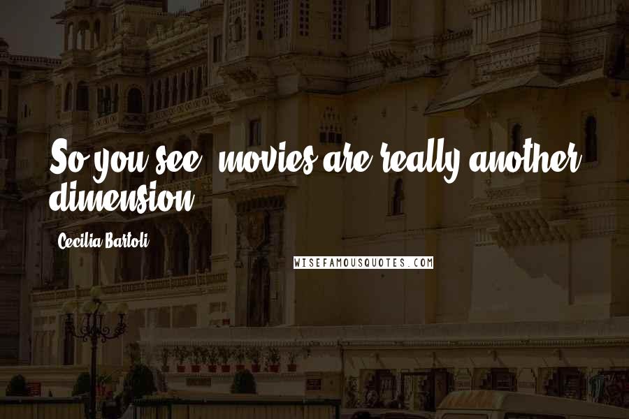 Cecilia Bartoli Quotes: So you see, movies are really another dimension.