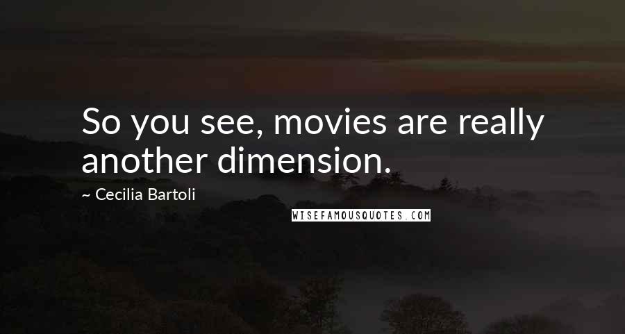 Cecilia Bartoli Quotes: So you see, movies are really another dimension.