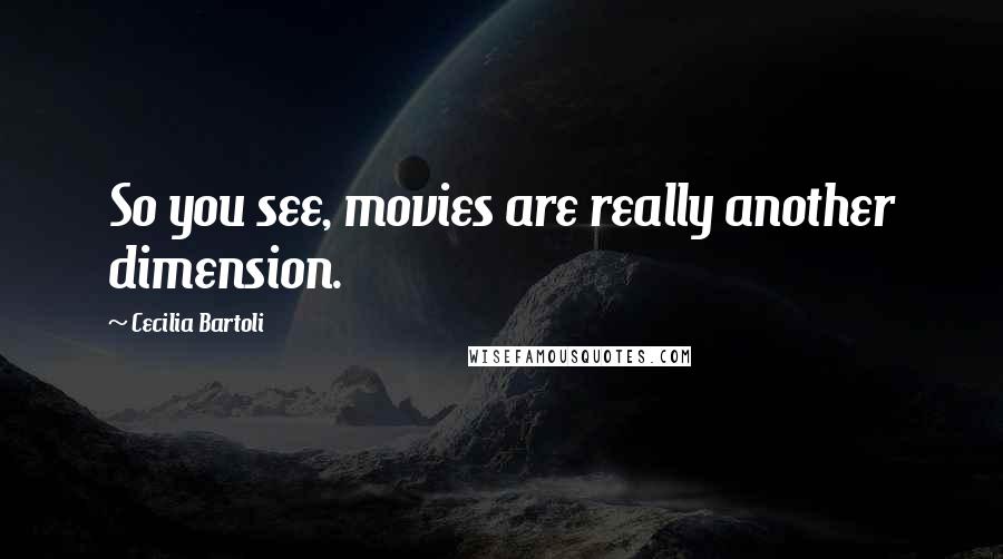 Cecilia Bartoli Quotes: So you see, movies are really another dimension.