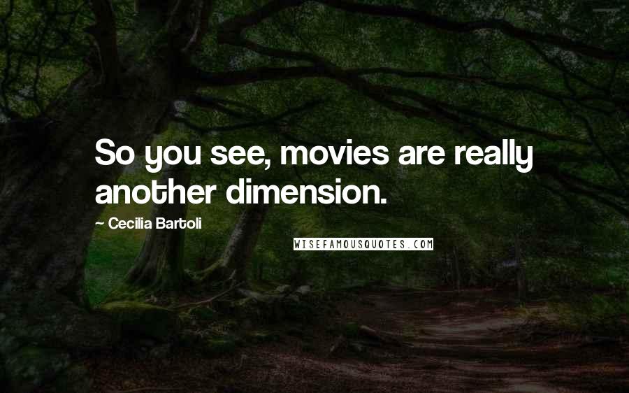 Cecilia Bartoli Quotes: So you see, movies are really another dimension.