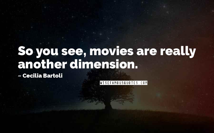 Cecilia Bartoli Quotes: So you see, movies are really another dimension.