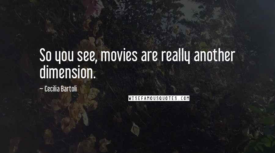 Cecilia Bartoli Quotes: So you see, movies are really another dimension.