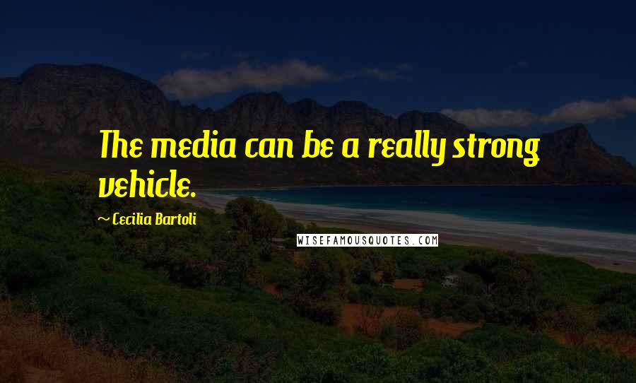 Cecilia Bartoli Quotes: The media can be a really strong vehicle.