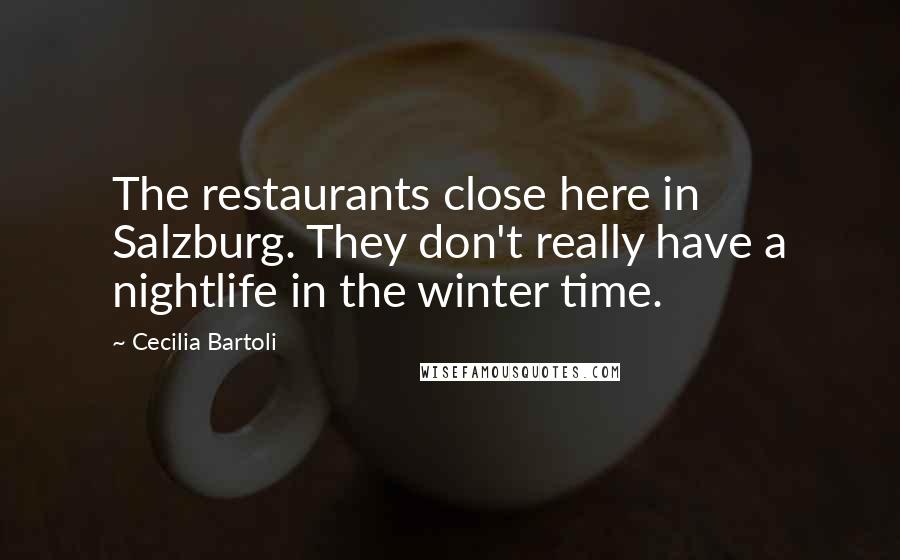 Cecilia Bartoli Quotes: The restaurants close here in Salzburg. They don't really have a nightlife in the winter time.