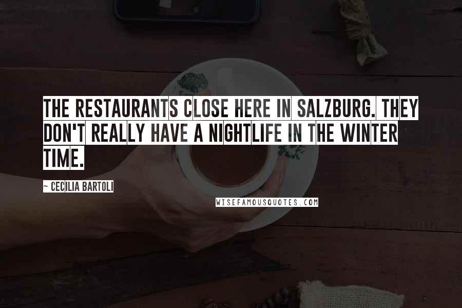 Cecilia Bartoli Quotes: The restaurants close here in Salzburg. They don't really have a nightlife in the winter time.