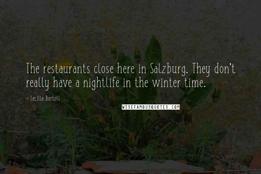 Cecilia Bartoli Quotes: The restaurants close here in Salzburg. They don't really have a nightlife in the winter time.