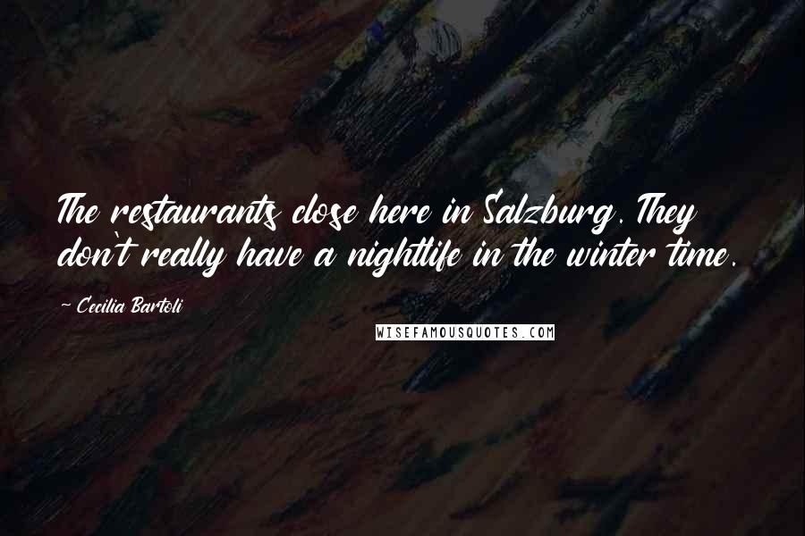 Cecilia Bartoli Quotes: The restaurants close here in Salzburg. They don't really have a nightlife in the winter time.