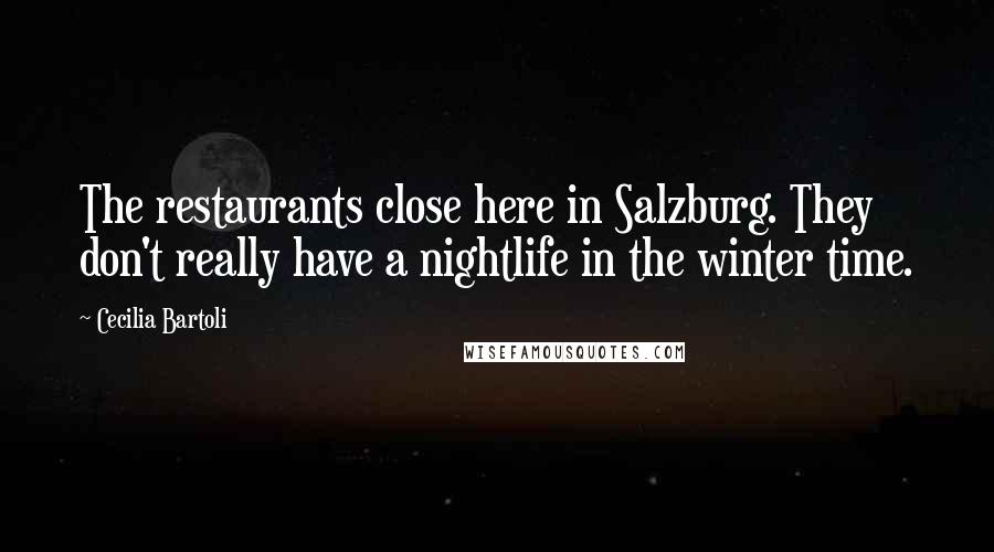 Cecilia Bartoli Quotes: The restaurants close here in Salzburg. They don't really have a nightlife in the winter time.