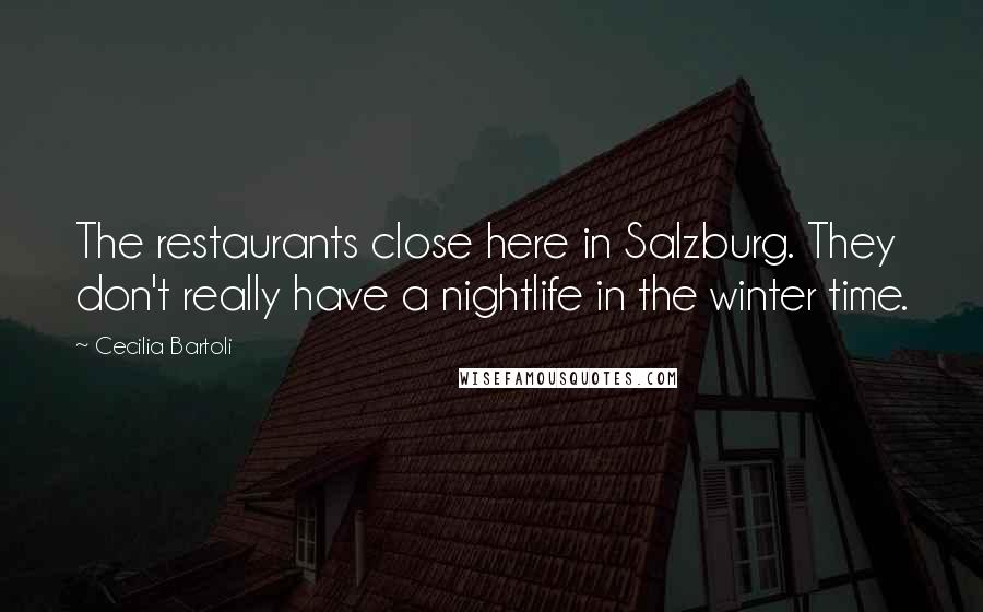 Cecilia Bartoli Quotes: The restaurants close here in Salzburg. They don't really have a nightlife in the winter time.