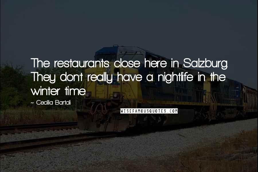 Cecilia Bartoli Quotes: The restaurants close here in Salzburg. They don't really have a nightlife in the winter time.