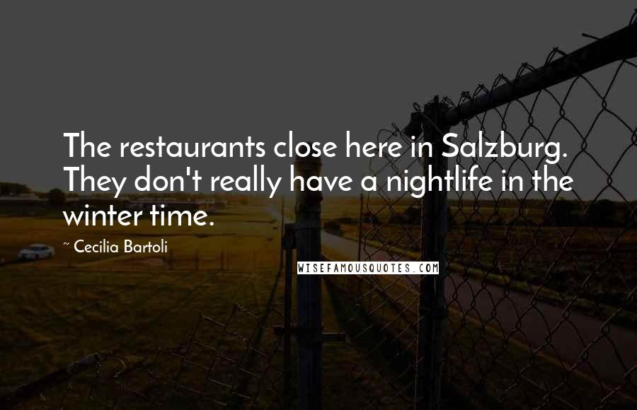 Cecilia Bartoli Quotes: The restaurants close here in Salzburg. They don't really have a nightlife in the winter time.