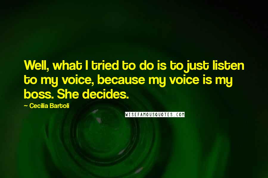 Cecilia Bartoli Quotes: Well, what I tried to do is to just listen to my voice, because my voice is my boss. She decides.