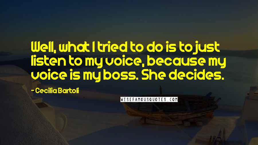 Cecilia Bartoli Quotes: Well, what I tried to do is to just listen to my voice, because my voice is my boss. She decides.