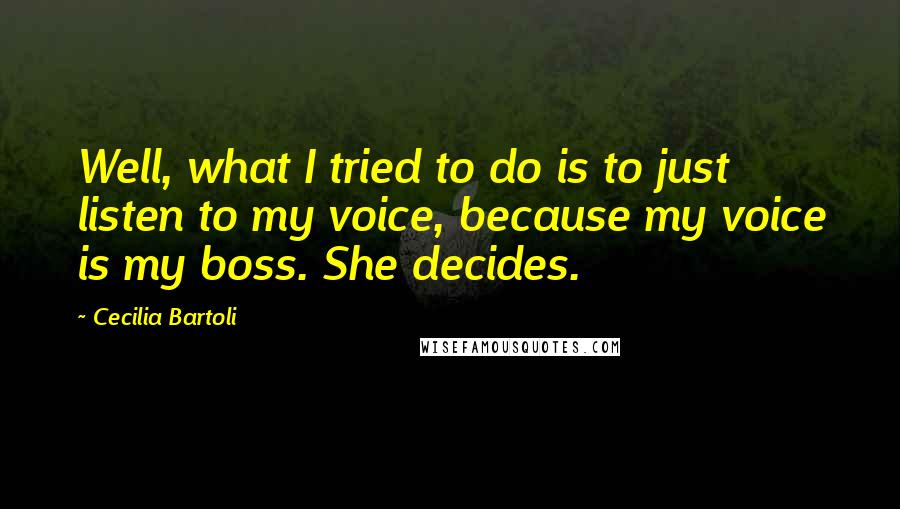 Cecilia Bartoli Quotes: Well, what I tried to do is to just listen to my voice, because my voice is my boss. She decides.