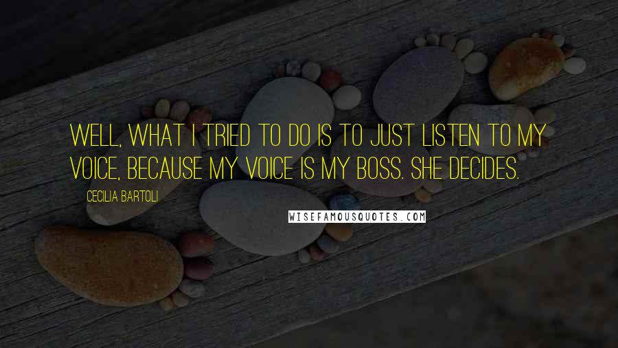 Cecilia Bartoli Quotes: Well, what I tried to do is to just listen to my voice, because my voice is my boss. She decides.