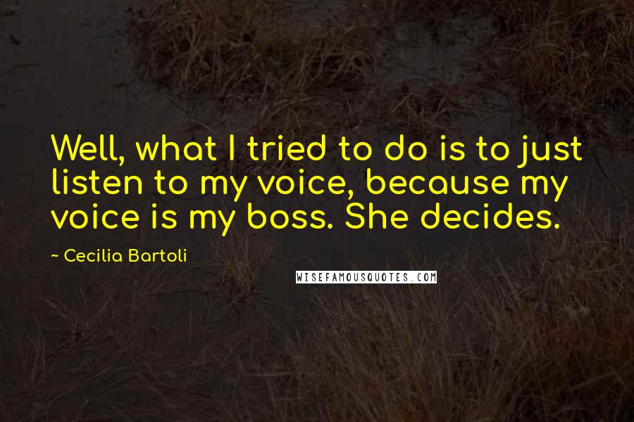 Cecilia Bartoli Quotes: Well, what I tried to do is to just listen to my voice, because my voice is my boss. She decides.