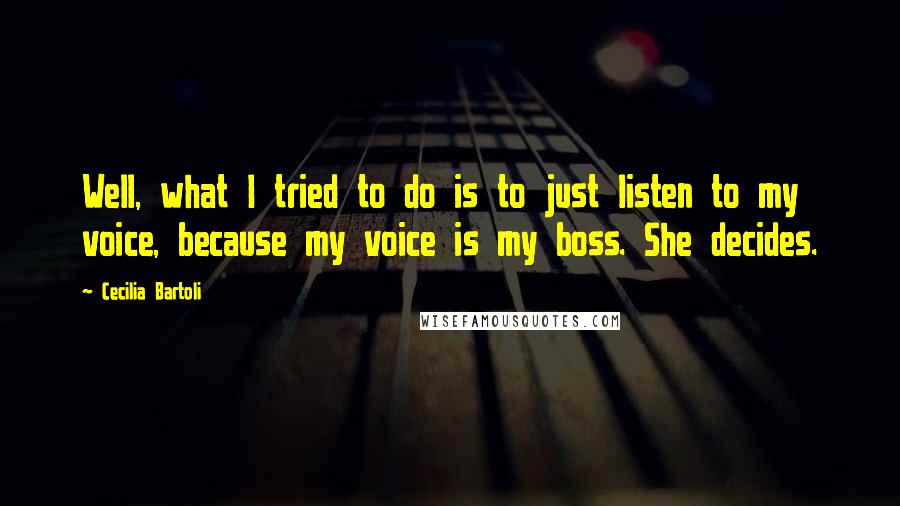 Cecilia Bartoli Quotes: Well, what I tried to do is to just listen to my voice, because my voice is my boss. She decides.