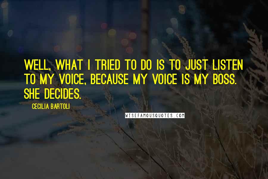 Cecilia Bartoli Quotes: Well, what I tried to do is to just listen to my voice, because my voice is my boss. She decides.