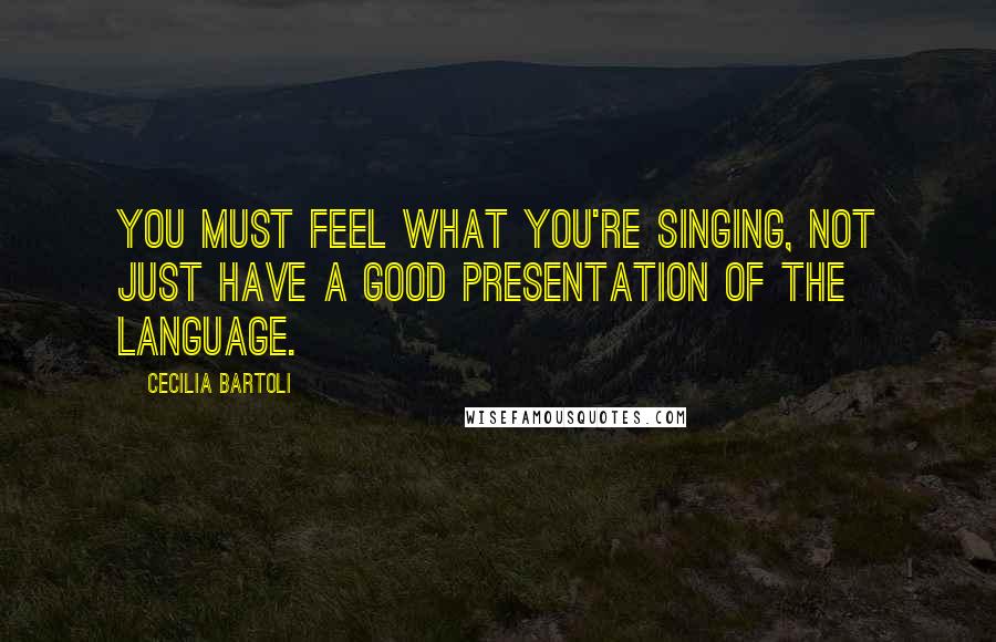 Cecilia Bartoli Quotes: You must feel what you're singing, not just have a good presentation of the language.