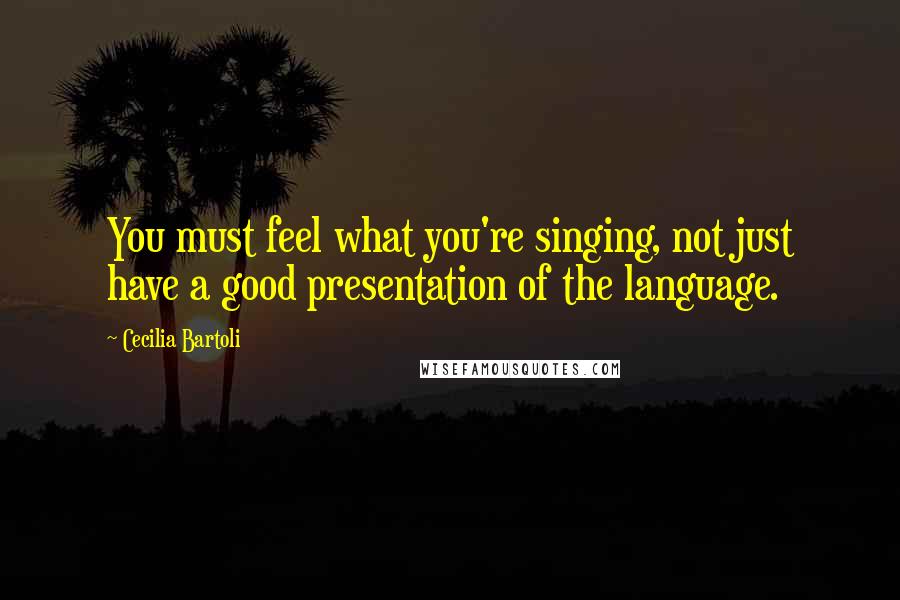 Cecilia Bartoli Quotes: You must feel what you're singing, not just have a good presentation of the language.